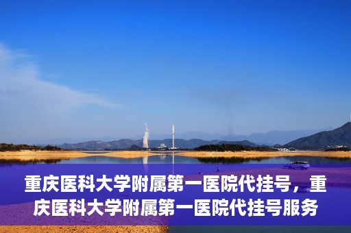 重庆医科大学附属第一医院代挂号，重庆医科大学附属第一医院代挂号服务详解