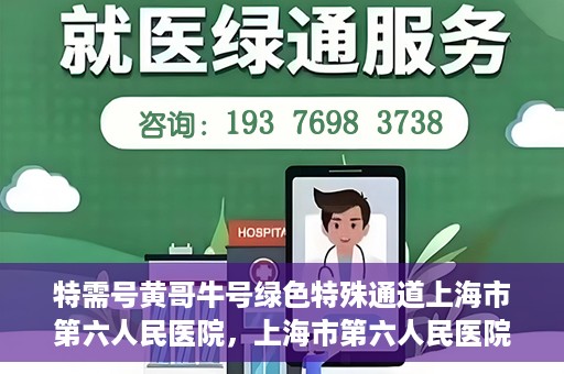 特需号黄哥牛号绿色特殊通道上海市第六人民医院，上海市第六人民医院特需绿色特殊通道，黄哥牛号引领医疗新风尚