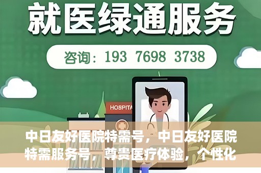 中日友好医院特需号，中日友好医院特需服务号，尊贵医疗体验，个性化健康守护
