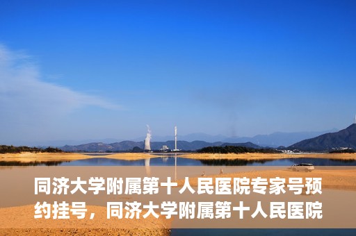 同济大学附属第十人民医院专家号预约挂号，同济大学附属第十人民医院专家号预约挂号攻略