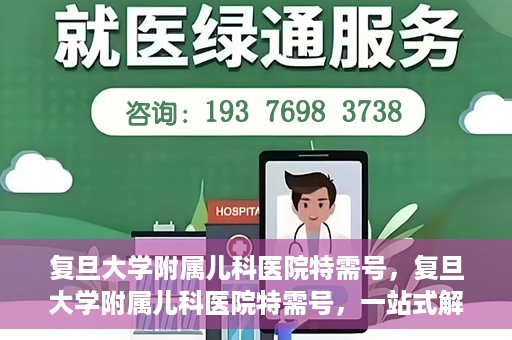复旦大学附属儿科医院特需号，复旦大学附属儿科医院特需号，一站式解决儿童健康问题的专业之选