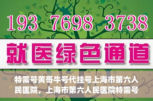 特需号黄哥牛号代挂号上海市第六人民医院，上海市第六人民医院特需号黄哥牛号代挂号服务解析