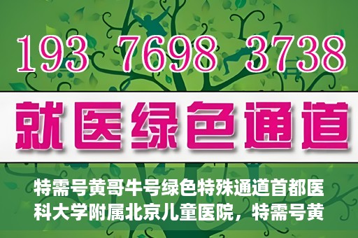 特需号黄哥牛号绿色特殊通道首都医科大学附属北京儿童医院，特需号黄哥牛号，北京儿童医院开启绿色特殊通道关爱患儿健康之路