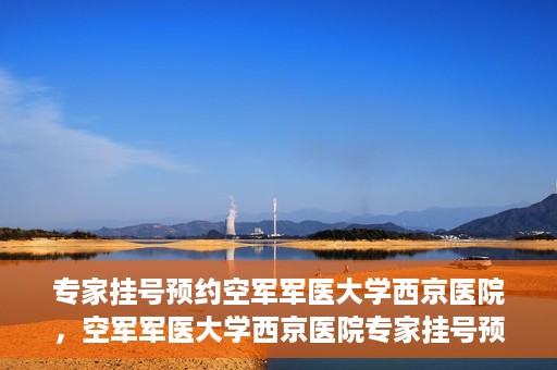 专家挂号预约空军军医大学西京医院，空军军医大学西京医院专家挂号预约解析