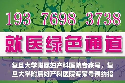 复旦大学附属妇产科医院专家号，复旦大学附属妇产科医院专家号预约指南