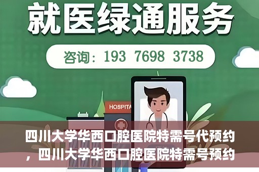 四川大学华西口腔医院特需号代预约，四川大学华西口腔医院特需号预约代办服务解析