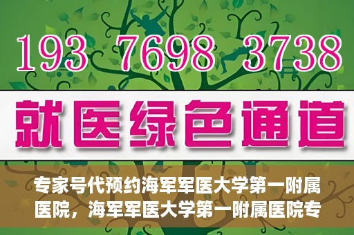 专家号代预约海军军医大学第一附属医院，海军军医大学第一附属医院专家号预约指南