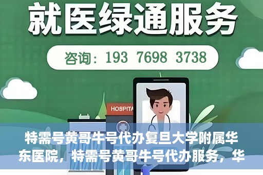 特需号黄哥牛号代办复旦大学附属华东医院，特需号黄哥牛号代办服务，华东医院权威代办体验