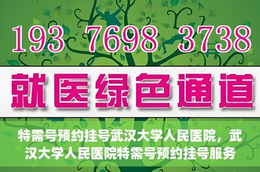 特需号预约挂号武汉大学人民医院，武汉大学人民医院特需号预约挂号服务详解