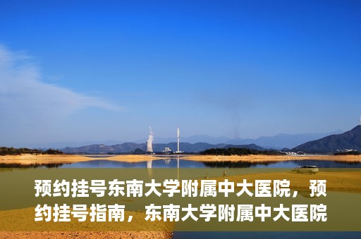 预约挂号东南大学附属中大医院，预约挂号指南，东南大学附属中大医院就医攻略
