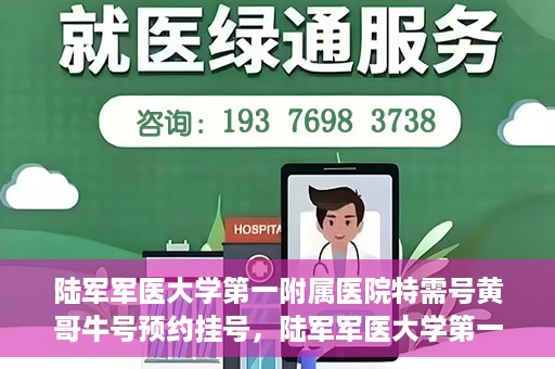 陆军军医大学第一附属医院特需号黄哥牛号预约挂号，陆军军医大学第一附属医院特需号预约挂号攻略，黄哥牛号助你轻松就医