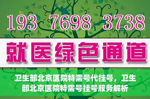 卫生部北京医院特需号代挂号，卫生部北京医院特需号挂号服务解析