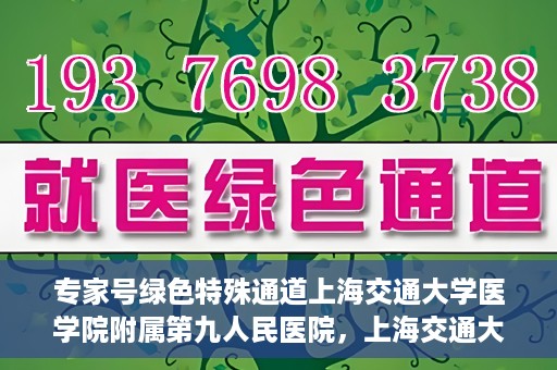 专家号绿色特殊通道上海交通大学医学院附属第九人民医院，上海交通大学医学院附属第九人民医院专家号绿色特殊通道解析