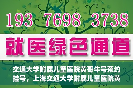 交通大学附属儿童医院黄哥牛号预约挂号，上海交通大学附属儿童医院黄哥牛儿科专家预约挂号攻略