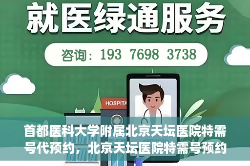 首都医科大学附属北京天坛医院特需号代预约，北京天坛医院特需号预约代办服务解析