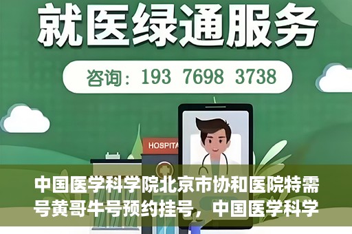 中国医学科学院北京市协和医院特需号黄哥牛号预约挂号，中国医学科学院北京市协和医院特需号黄哥牛号预约挂号攻略
