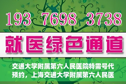 交通大学附属第六人民医院特需号代预约，上海交通大学附属第六人民医院特需号预约服务详解