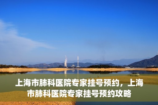 上海市肺科医院专家挂号预约，上海市肺科医院专家挂号预约攻略