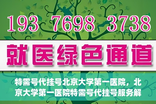 特需号代挂号北京大学第一医院，北京大学第一医院特需号代挂号服务解析