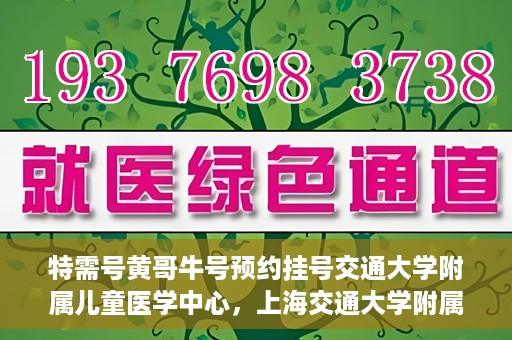 特需号黄哥牛号预约挂号交通大学附属儿童医学中心，上海交通大学附属儿童医学中心特需号黄哥牛号预约挂号服务开启