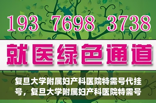 复旦大学附属妇产科医院特需号代挂号，复旦大学附属妇产科医院特需号源代挂号服务解析