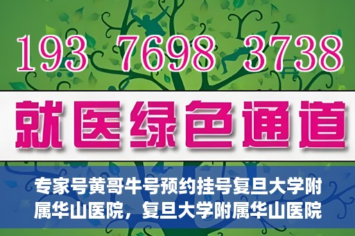 专家号黄哥牛号预约挂号复旦大学附属华山医院，复旦大学附属华山医院专家号黄哥牛号预约挂号指南