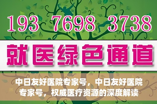 中日友好医院专家号，中日友好医院专家号，权威医疗资源的深度解读