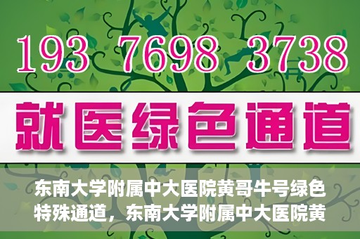 东南大学附属中大医院黄哥牛号绿色特殊通道，东南大学附属中大医院黄哥牛号，绿色特殊通道开启生命之门