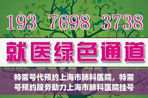 特需号代预约上海市肺科医院，特需号预约服务助力上海市肺科医院挂号体验升级