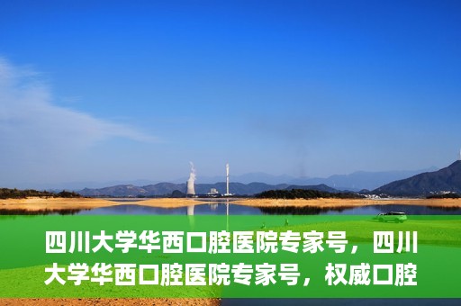 四川大学华西口腔医院专家号，四川大学华西口腔医院专家号，权威口腔医疗团队解读口腔健康之道