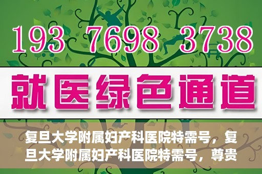 复旦大学附属妇产科医院特需号，复旦大学附属妇产科医院特需号，尊贵医疗体验，专业守护女性健康