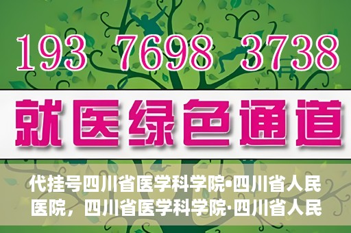 代挂号四川省医学科学院•四川省人民医院，四川省医学科学院·四川省人民医院代挂号服务解析