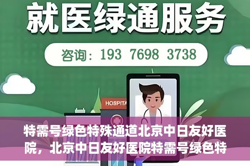 特需号绿色特殊通道北京中日友好医院，北京中日友好医院特需号绿色特殊通道，就医新选择