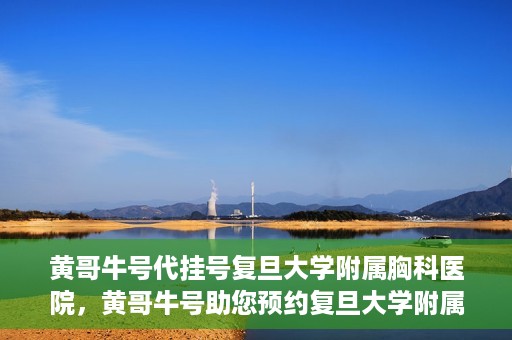 黄哥牛号代挂号复旦大学附属胸科医院，黄哥牛号助您预约复旦大学附属胸科医院挂号服务