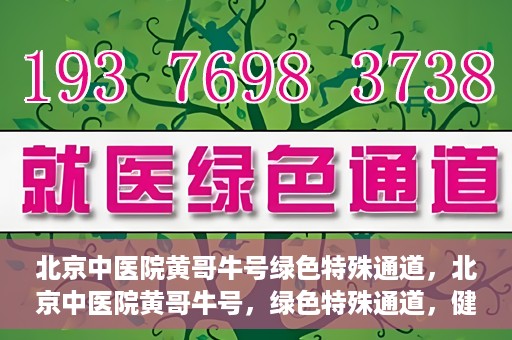 北京中医院黄哥牛号绿色特殊通道，北京中医院黄哥牛号，绿色特殊通道，健康无忧的新选择。