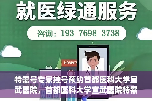 特需号专家挂号预约首都医科大学宣武医院，首都医科大学宣武医院特需专家挂号预约指南
