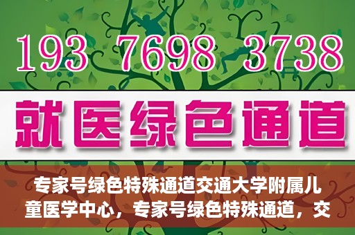 专家号绿色特殊通道交通大学附属儿童医学中心，专家号绿色特殊通道，交通大学附属儿童医学中心的专业服务体验
