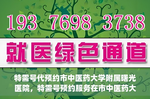 特需号代预约市中医药大学附属曙光医院，特需号预约服务在市中医药大学附属曙光医院上线