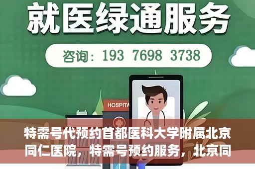 特需号代预约首都医科大学附属北京同仁医院，特需号预约服务，北京同仁医院挂号无忧