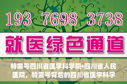 特需号四川省医学科学院•四川省人民医院，特需号背后的四川省医学科学院·四川省人民医院力量揭秘