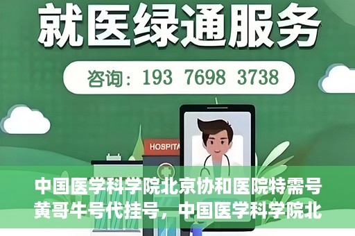 中国医学科学院北京协和医院特需号黄哥牛号代挂号，中国医学科学院北京协和医院特需号黄哥牛号代挂号服务解析