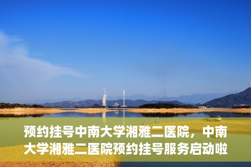 预约挂号中南大学湘雅二医院，中南大学湘雅二医院预约挂号服务启动啦！