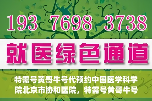特需号黄哥牛号代预约中国医学科学院北京市协和医院，特需号黄哥牛号预约服务助力协和医学预约就医体验升级