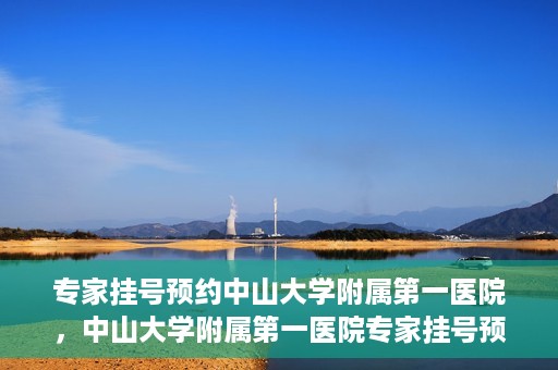 专家挂号预约中山大学附属第一医院，中山大学附属第一医院专家挂号预约解析