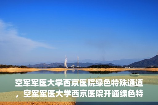 空军军医大学西京医院绿色特殊通道，空军军医大学西京医院开通绿色特殊通道，助力患者高效就医