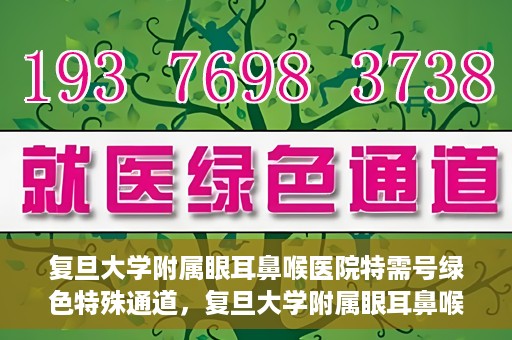 复旦大学附属眼耳鼻喉医院特需号绿色特殊通道，复旦大学附属眼耳鼻喉医院特需号绿色通道的专属服务体验
