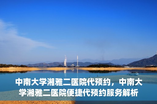 中南大学湘雅二医院代预约，中南大学湘雅二医院便捷代预约服务解析