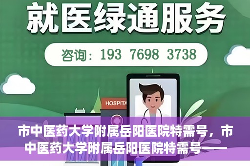 市中医药大学附属岳阳医院特需号，市中医药大学附属岳阳医院特需号——高端医疗服务体验新篇章