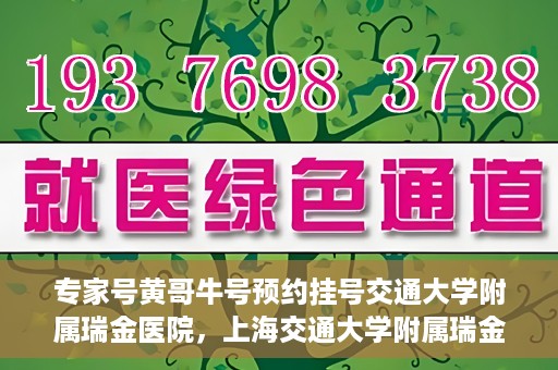 专家号黄哥牛号预约挂号交通大学附属瑞金医院，上海交通大学附属瑞金医院专家号黄哥牛预约挂号指南
