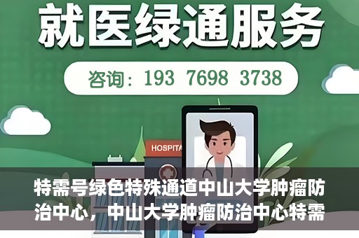 特需号绿色特殊通道中山大学肿瘤防治中心，中山大学肿瘤防治中心特需号绿色特殊通道，为健康护航